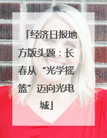 经济日报地方版头题：长春从“光学摇篮”迈向光电城