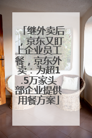 继外卖后，京东又盯上企业员工餐，京东外卖：为超1.5万家头部企业提供用餐方案