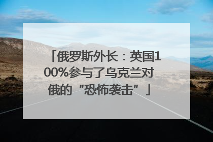 俄罗斯外长：英国100%参与了乌克兰对俄的“恐怖袭击”