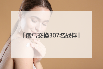 俄乌交换307名战俘