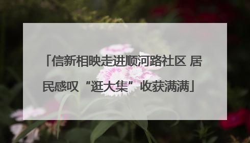 信新相映走进顺河路社区 居民感叹“逛大集”收获满满