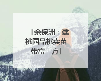 余保洲：建桃园品桃卖苗带富一方