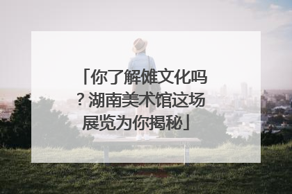 你了解傩文化吗？湖南美术馆这场展览为你揭秘