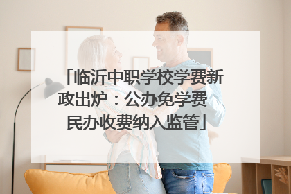 临沂中职学校学费新政出炉：公办免学费 民办收费纳入监管