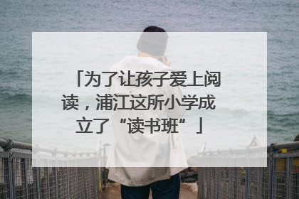 为了让孩子爱上阅读，浦江这所小学成立了“读书班”