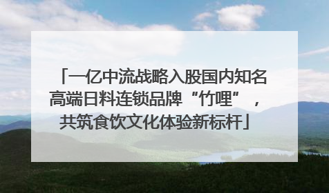 一亿中流战略入股国内知名高端日料连锁品牌“竹哩”，共筑食饮文化体验新标杆