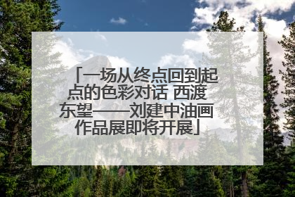 一场从终点回到起点的色彩对话 西渡东望——刘建中油画作品展即将开展