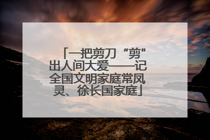 一把剪刀“剪”出人间大爱——记全国文明家庭常凤灵、徐长国家庭