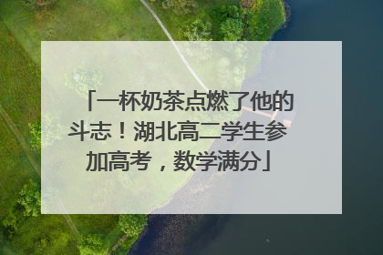 一杯奶茶点燃了他的斗志！湖北高二学生参加高考，数学满分