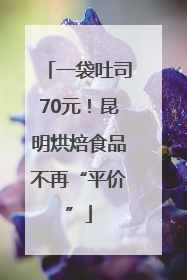 一袋吐司70元！昆明烘焙食品不再“平价”