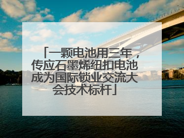 一颗电池用三年，传应石墨烯纽扣电池成为国际锁业交流大会技术标杆