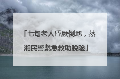 七旬老人昏厥倒地，蒸湘民警紧急救助脱险