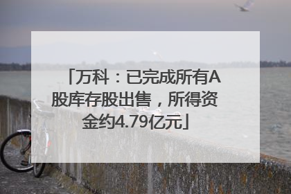 万科：已完成所有A股库存股出售，所得资金约4.79亿元