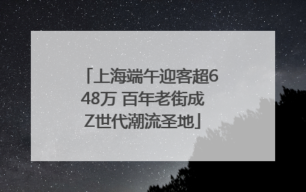上海端午迎客超648万 百年老街成Z世代潮流圣地