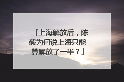 上海解放后，陈毅为何说上海只能算解放了一半？