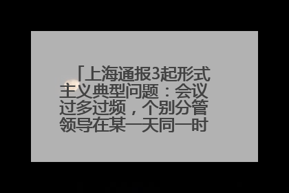 上海通报3起形式主义典型问题：会议过多过频，个别分管领导在某一天同一时段需参加3个会议