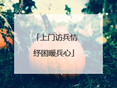 上门访兵情 纾困暖兵心