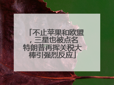 不止苹果和欧盟，三星也被点名 特朗普再挥关税大棒引强烈反应
