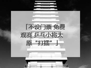 不设门票 免费观赛 乒乓小将太原“打擂”