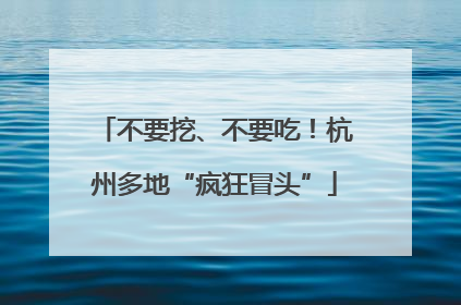 不要挖、不要吃！杭州多地“疯狂冒头”
