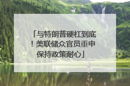 与特朗普硬杠到底！美联储众官员重申保持政策耐心