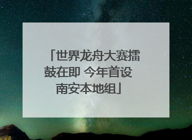 世界龙舟大赛擂鼓在即 今年首设南安本地组