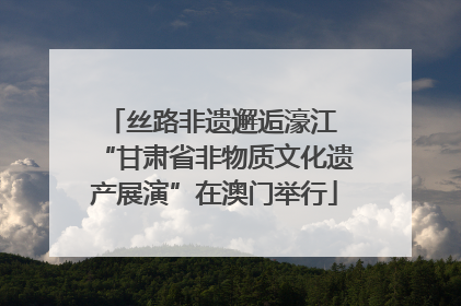 丝路非遗邂逅濠江 “甘肃省非物质文化遗产展演”在澳门举行