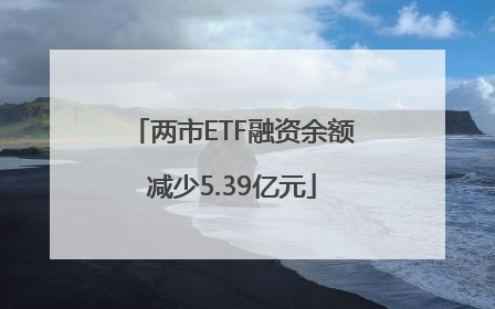 两市ETF融资余额减少5.39亿元