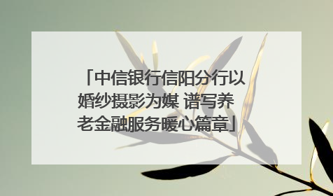 中信银行信阳分行以婚纱摄影为媒 谱写养老金融服务暖心篇章