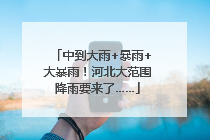 中到大雨+暴雨+大暴雨！河北大范围降雨要来了……