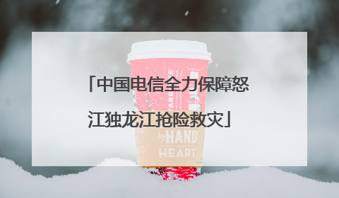 中国电信全力保障怒江独龙江抢险救灾