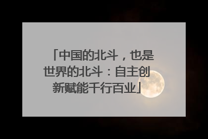 中国的北斗，也是世界的北斗：自主创新赋能千行百业