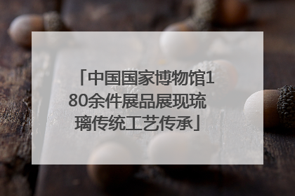 中国国家博物馆180余件展品展现琉璃传统工艺传承