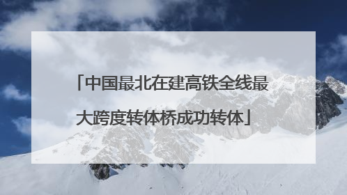 中国最北在建高铁全线最大跨度转体桥成功转体