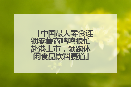 中国最大零食连锁零售商鸣鸣很忙赴港上市，领跑休闲食品饮料赛道