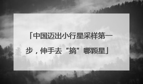 中国迈出小行星采样第一步，伸手去“摘”哪颗星