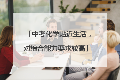 中考化学贴近生活，对综合能力要求较高