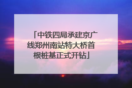 中铁四局承建京广线郑州南站特大桥首根桩基正式开钻