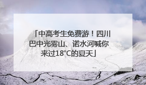 中高考生免费游！四川巴中光雾山、诺水河喊你来过18℃的夏天