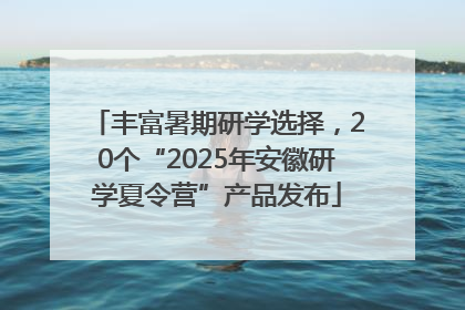 丰富暑期研学选择，20个“2025年安徽研学夏令营”产品发布