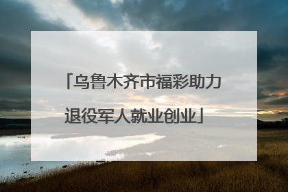 乌鲁木齐市福彩助力退役军人就业创业