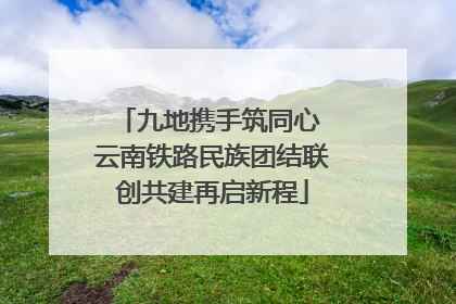 九地携手筑同心 云南铁路民族团结联创共建再启新程