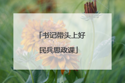书记带头上好民兵思政课