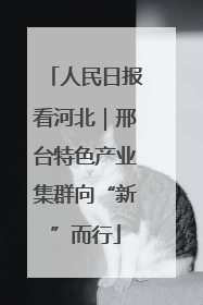 人民日报看河北｜邢台特色产业集群向“新”而行