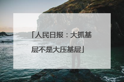 人民日报：大抓基层不是大压基层