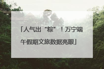 人气出“粽”！万宁端午假期文旅数据亮眼