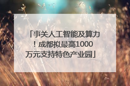 事关人工智能及算力！成都拟最高1000万元支持特色产业园
