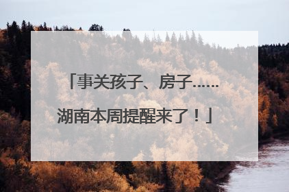 事关孩子、房子……湖南本周提醒来了！