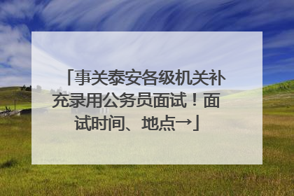 事关泰安各级机关补充录用公务员面试！面试时间、地点→