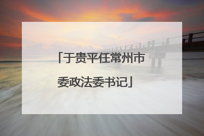 于贵平任常州市委政法委书记